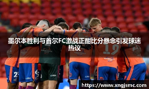 墨尔本胜利与首尔FC激战正酣比分悬念引发球迷热议